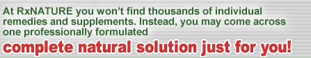 At RxNATURE you won't find thousands of individual remedies and supplements. Instead, you may come across one professionally formulated complete natural solution just for you!